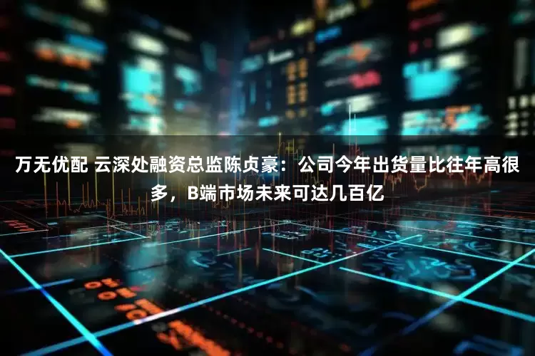 万无优配 云深处融资总监陈贞豪：公司今年出货量比往年高很多，B端市场未来可达几百亿