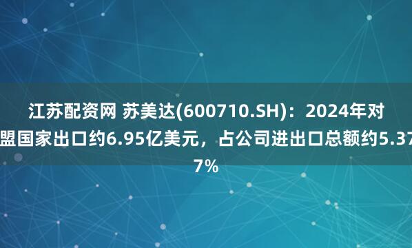 江苏配资网 苏美达(600710.SH)：2024年对欧盟国家出口约6.95亿美元，占公司进出口总额约5.37%