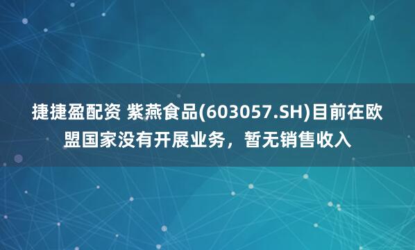 捷捷盈配资 紫燕食品(603057.SH)目前在欧盟国家没有开展业务，暂无销售收入
