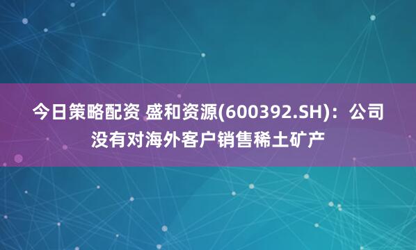 今日策略配资 盛和资源(600392.SH)：公司没有对海外客户销售稀土矿产