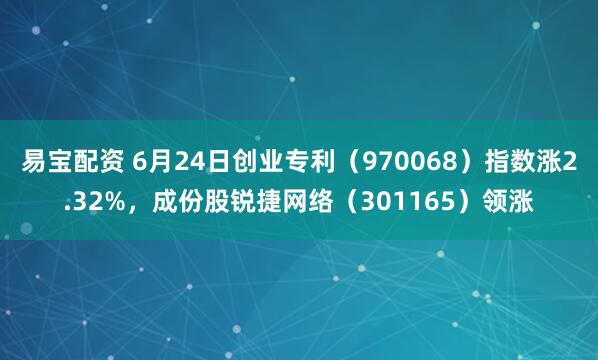 易宝配资 6月24日创业专利（970068）指数涨2.32%，成份股锐捷网络（301165）领涨
