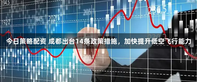 今日策略配资 成都出台14条政策措施，加快提升低空飞行能力