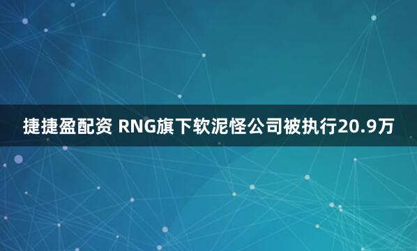 捷捷盈配资 RNG旗下软泥怪公司被执行20.9万
