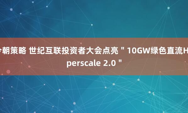 今朝策略 世纪互联投资者大会点亮＂10GW绿色直流Hyperscale 2.0＂