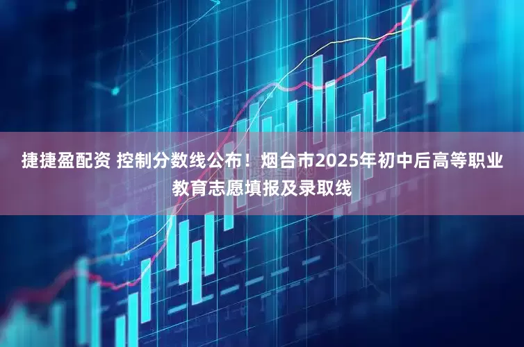 捷捷盈配资 控制分数线公布！烟台市2025年初中后高等职业教育志愿填报及录取线
