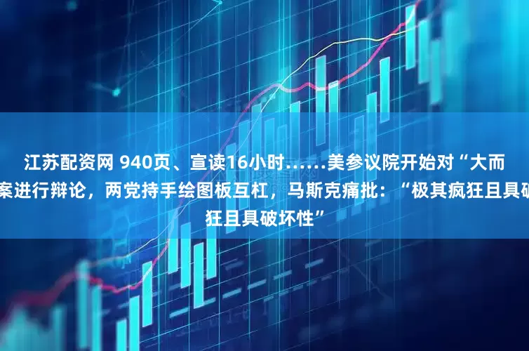江苏配资网 940页、宣读16小时……美参议院开始对“大而美”法案进行辩论，两党持手绘图板互杠，马斯克痛批：“极其疯狂且具破坏性”