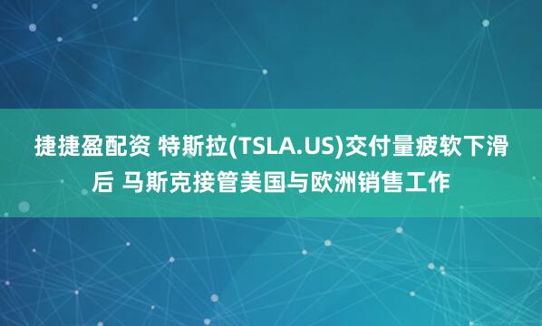 捷捷盈配资 特斯拉(TSLA.US)交付量疲软下滑后 马斯克接管美国与欧洲销售工作