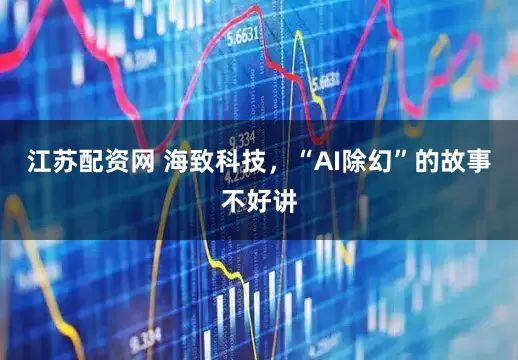 江苏配资网 海致科技，“AI除幻”的故事不好讲