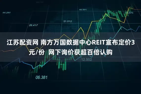 江苏配资网 南方万国数据中心REIT宣布定价3元/份  网下询价获超百倍认购