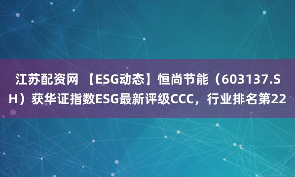 江苏配资网 【ESG动态】恒尚节能（603137.SH）获华证指数ESG最新评级CCC，行业排名第22