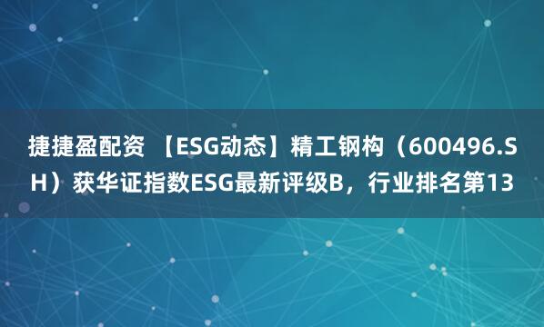 捷捷盈配资 【ESG动态】精工钢构（600496.SH）获华证指数ESG最新评级B，行业排名第13