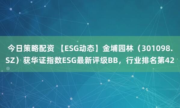 今日策略配资 【ESG动态】金埔园林（301098.SZ）获华证指数ESG最新评级BB，行业排名第42