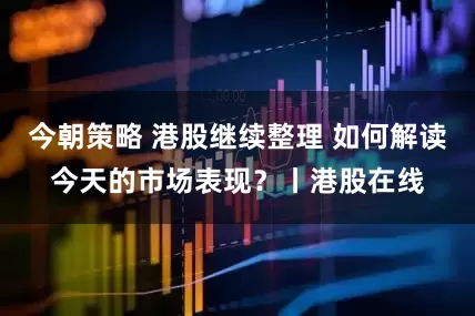 今朝策略 港股继续整理 如何解读今天的市场表现？丨港股在线