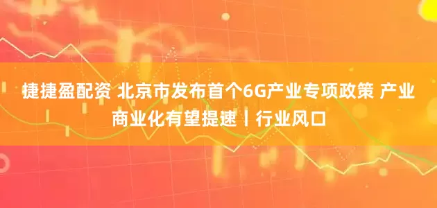 捷捷盈配资 北京市发布首个6G产业专项政策 产业商业化有望提速丨行业风口