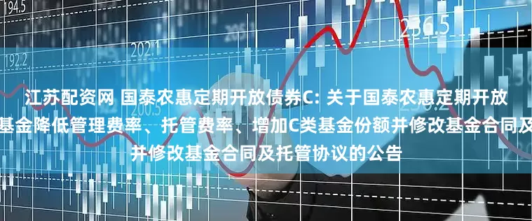 江苏配资网 国泰农惠定期开放债券C: 关于国泰农惠定期开放债券型证券投资基金降低管理费率、托管费率、增加C类基金份额并修改基金合同及托管协议的公告