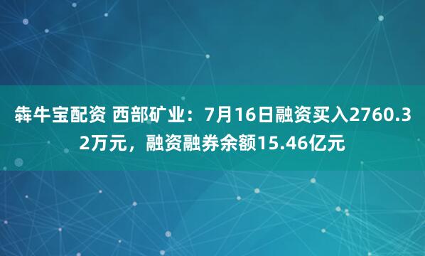 犇牛宝配资 西部矿业：7月16日融资买入2760.32万元，融资融券余额15.46亿元