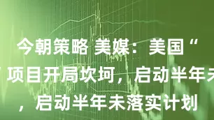 今朝策略 美媒：美国“星际之门”项目开局坎坷，启动半年未落实计划