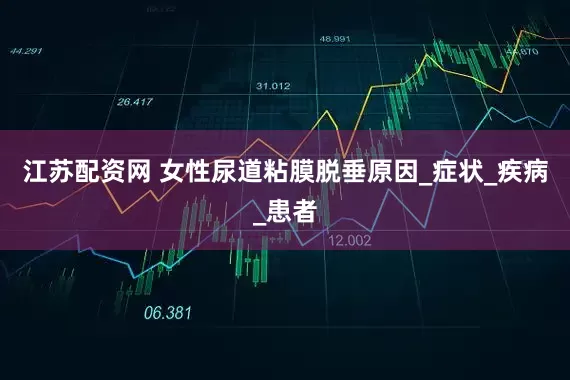 江苏配资网 女性尿道粘膜脱垂原因_症状_疾病_患者