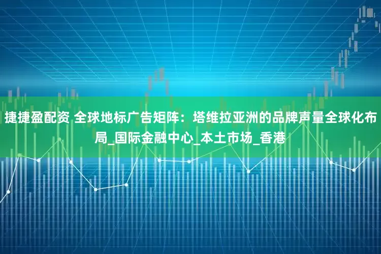 捷捷盈配资 全球地标广告矩阵：塔维拉亚洲的品牌声量全球化布局_国际金融中心_本土市场_香港