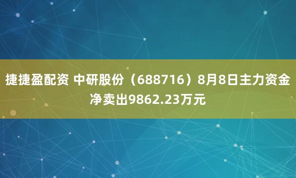 捷捷盈配资 中研股份（688716）8月8日主力资金净卖出9862.23万元