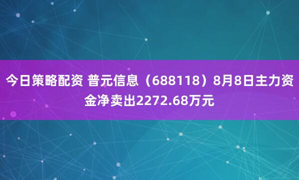 今日策略配资 普元信息（688118）8月8日主力资金净卖出2272.68万元