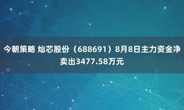 今朝策略 灿芯股份（688691）8月8日主力资金净卖出3477.58万元