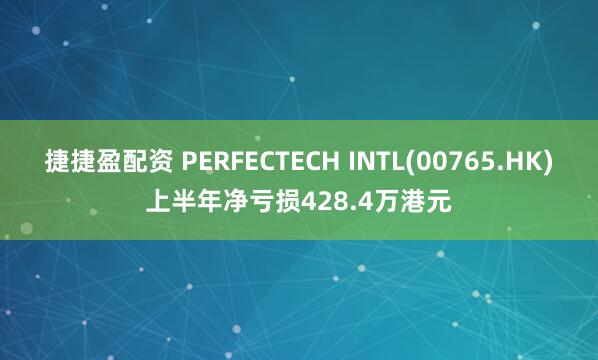 捷捷盈配资 PERFECTECH INTL(00765.HK)上半年净亏损428.4万港元