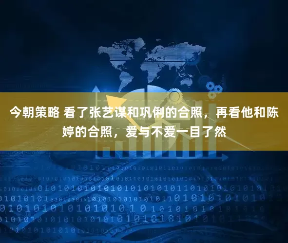 今朝策略 看了张艺谋和巩俐的合照，再看他和陈婷的合照，爱与不爱一目了然