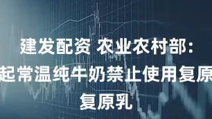 建发配资 农业农村部：今起常温纯牛奶禁止使用复原乳
