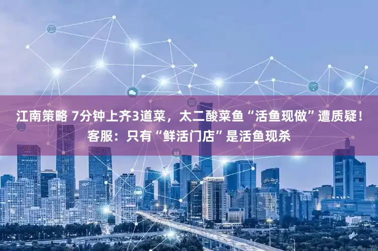 江南策略 7分钟上齐3道菜，太二酸菜鱼“活鱼现做”遭质疑！客服：只有“鲜活门店”是活鱼现杀
