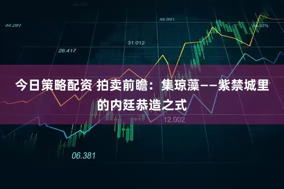 今日策略配资 拍卖前瞻：集琼藻——紫禁城里的内廷恭造之式
