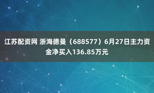 江苏配资网 浙海德曼（688577）6月27日主力资金净买入136.85万元