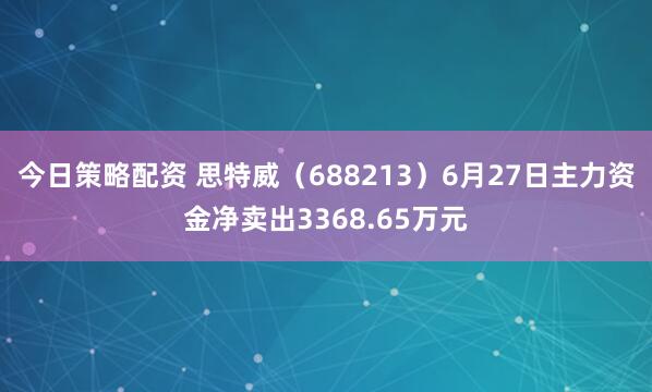 今日策略配资 思特威（688213）6月27日主力资金净卖出3368.65万元