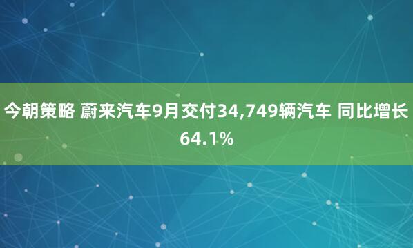 今朝策略 蔚来汽车9月交付34,749辆汽车 同比增长64.1%