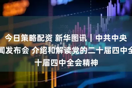 今日策略配资 新华图讯｜中共中央举行新闻发布会 介绍和解读党的二十届四中全会精神