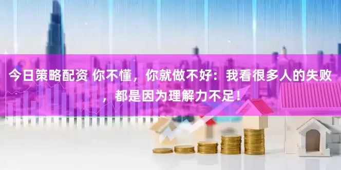 今日策略配资 你不懂，你就做不好：我看很多人的失败，都是因为理解力不足！